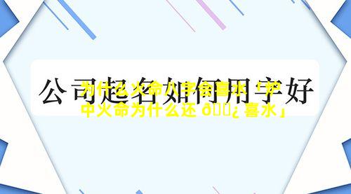 为什么火命八字会喜水「炉中火命为什么还 🌿 喜水」